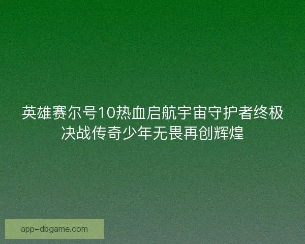 英雄赛尔号10热血启航宇宙守护者终极决战传奇少年无畏再创辉煌