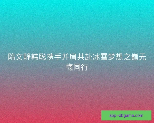 隋文静韩聪携手并肩共赴冰雪梦想之巅无悔同行