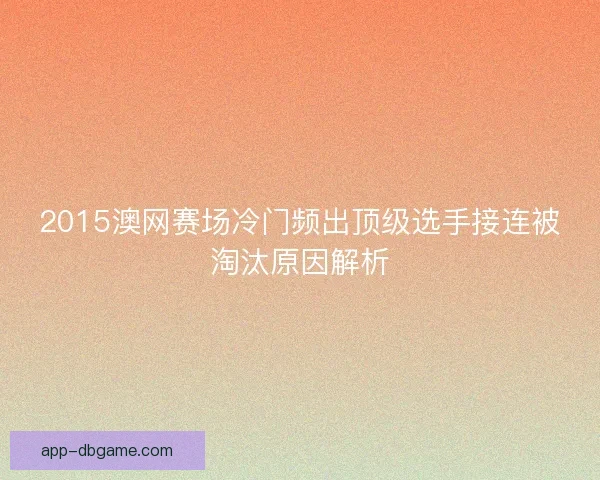 2015澳网赛场冷门频出顶级选手接连被淘汰原因解析