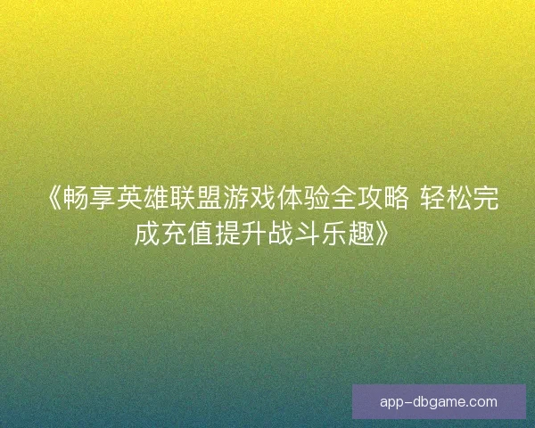 《畅享英雄联盟游戏体验全攻略 轻松完成充值提升战斗乐趣》 《畅享英雄联盟游戏体验全攻略 轻松完成充值提升战斗乐趣》