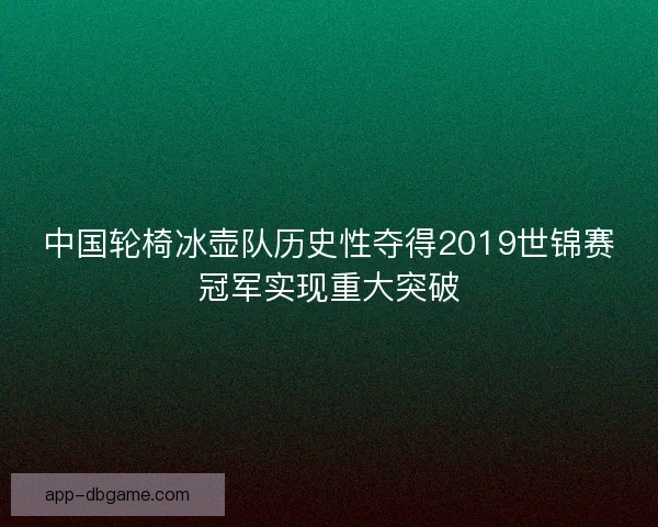 中国轮椅冰壶队历史性夺得2019世锦赛冠军实现重大突破
