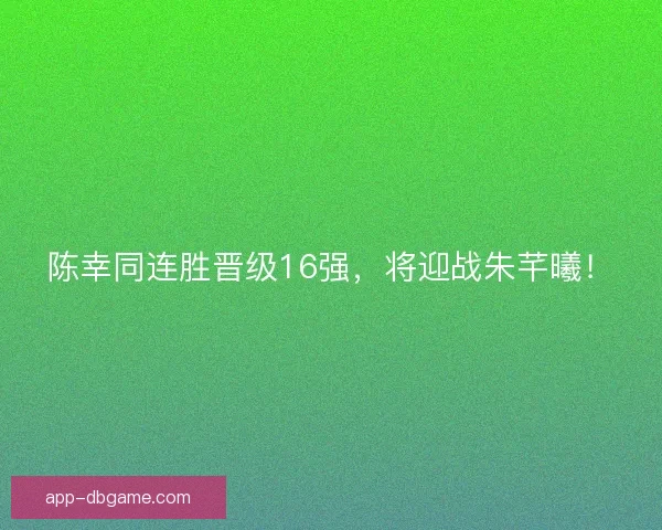 陈幸同连胜晋级16强，将迎战朱芊曦！