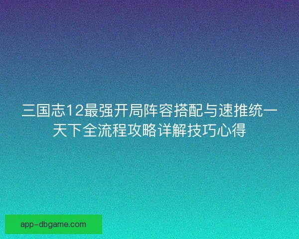 三国志12最强开局阵容搭配与速推统一天下全流程攻略详解技巧心得