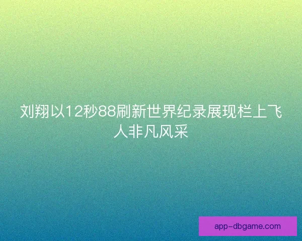刘翔以12秒88刷新世界纪录展现栏上飞人非凡风采