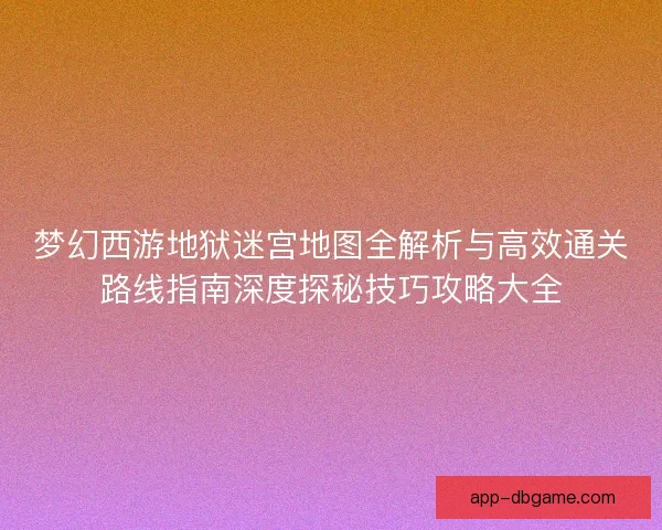 梦幻西游地狱迷宫地图全解析与高效通关路线指南深度探秘技巧攻略大全