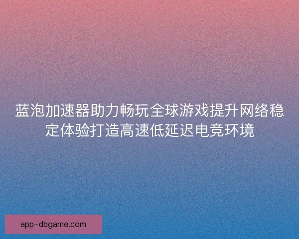蓝泡加速器助力畅玩全球游戏提升网络稳定体验打造高速低延迟电竞环境