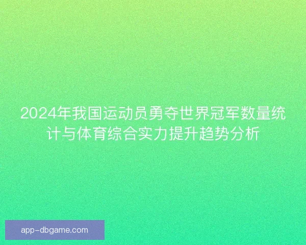 2024年我国运动员勇夺世界冠军数量统计与体育综合实力提升趋势分析