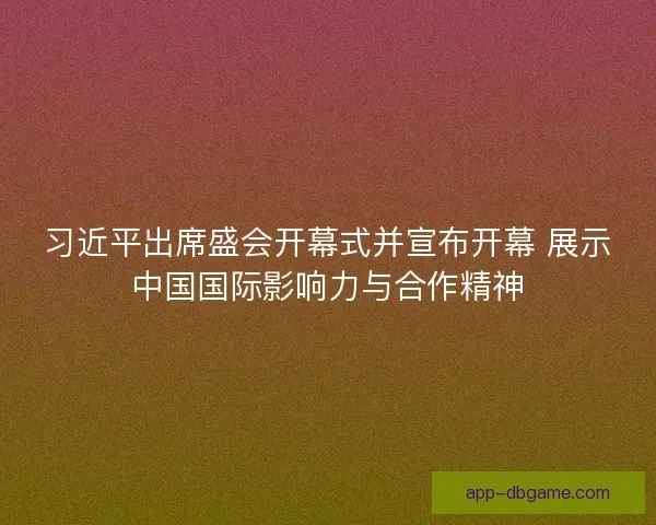 习近平出席盛会开幕式并宣布开幕 展示中国国际影响力与合作精神