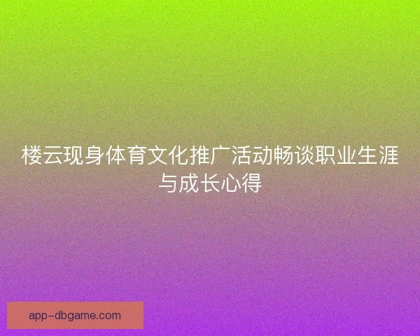 楼云现身体育文化推广活动畅谈职业生涯与成长心得