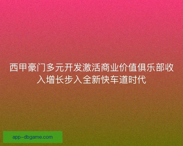 西甲豪门多元开发激活商业价值俱乐部收入增长步入全新快车道时代 西甲豪门多元开发激活商业价值俱乐部收入增长步入全新快车道时代