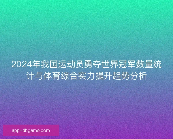 2024年我国运动员勇夺世界冠军数量统计与体育综合实力提升趋势分析