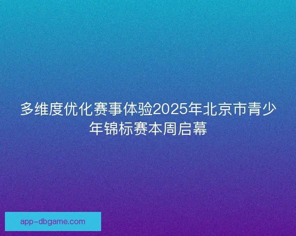 多维度优化赛事体验2025年北京市青少年锦标赛本周启幕 多维度优化赛事体验2025年北京市青少年锦标赛本周启幕