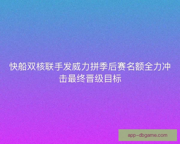 快船双核联手发威力拼季后赛名额全力冲击最终晋级目标