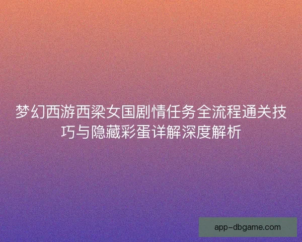 梦幻西游西梁女国剧情任务全流程通关技巧与隐藏彩蛋详解深度解析
