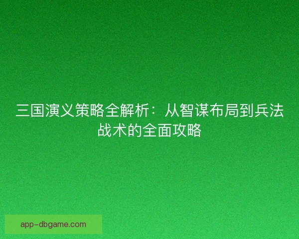 三国演义策略全解析:从智谋布局到兵法战术的全面攻略 三国演义策略全解析:从智谋布局到兵法战术的全面攻略
