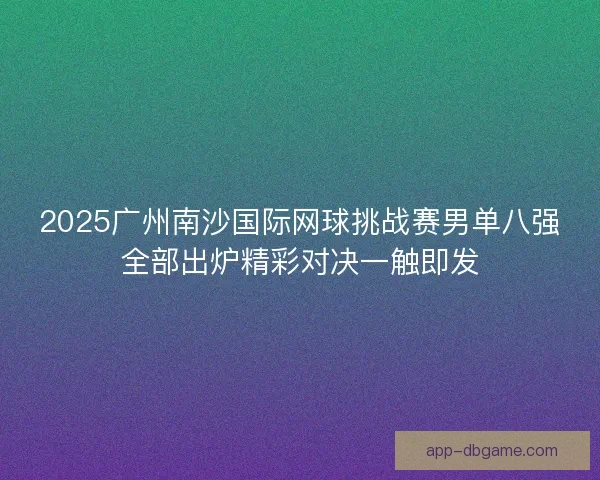 2025广州南沙国际网球挑战赛男单八强全部出炉精彩对决一触即发 2025广州南沙国际网球挑战赛男单八强全部出炉精彩对决一触即发