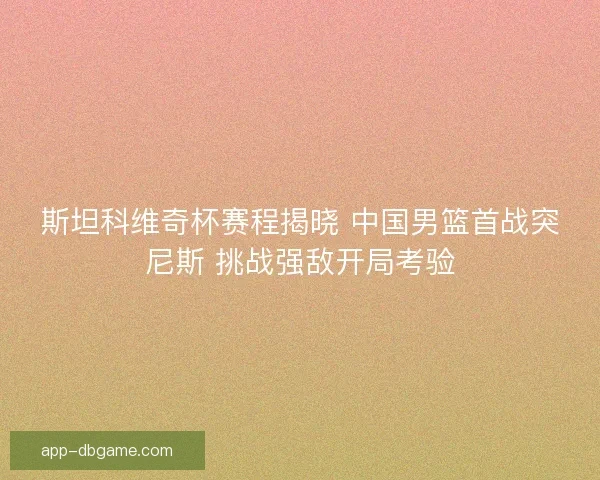 斯坦科维奇杯赛程揭晓 中国男篮首战突尼斯 挑战强敌开局考验