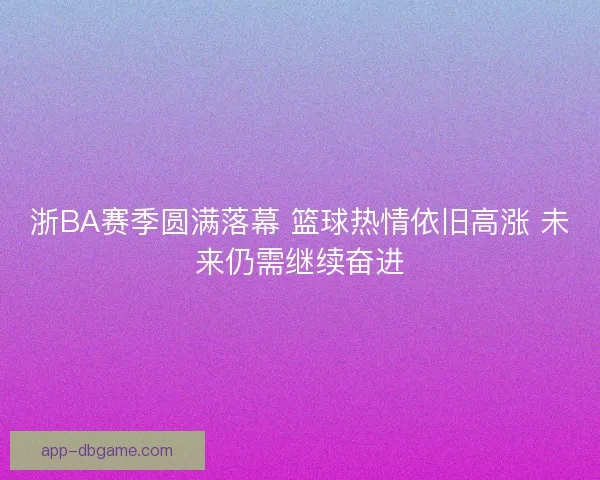 浙BA赛季圆满落幕 篮球热情依旧高涨 未来仍需继续奋进