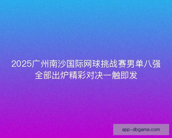 2025广州南沙国际网球挑战赛男单八强全部出炉精彩对决一触即发