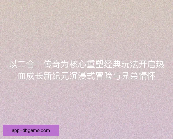 以二合一传奇为核心重塑经典玩法开启热血成长新纪元沉浸式冒险与兄弟情怀