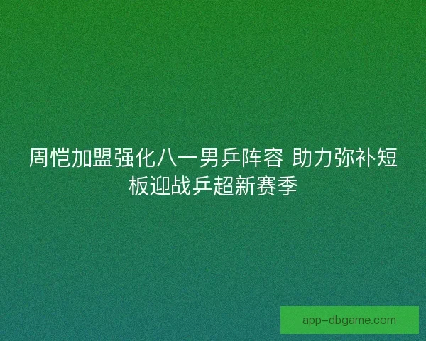 周恺加盟强化八一男乒阵容 助力弥补短板迎战乒超新赛季