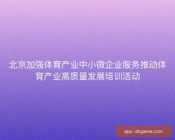 北京加强体育产业中小微企业服务推动体育产业高质量发展培训活动 北京加强体育产业中小微企业服务推动体育产业高质量发展培训活动